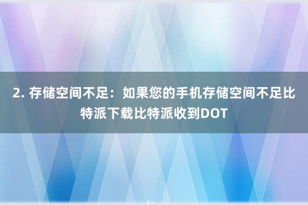 2. 存储空间不足：如果您的手机存储空间不足比特派下载比特派收到DOT