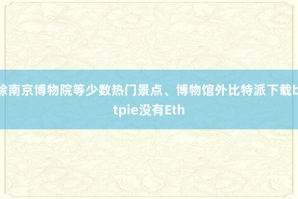 除南京博物院等少数热门景点、博物馆外比特派下载bitpie没有Eth