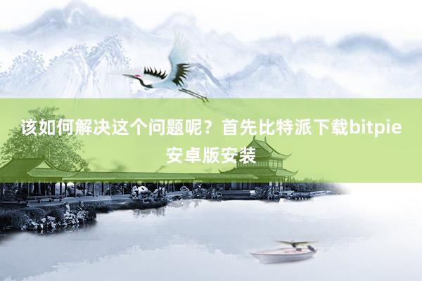 该如何解决这个问题呢？首先比特派下载bitpie安卓版安装