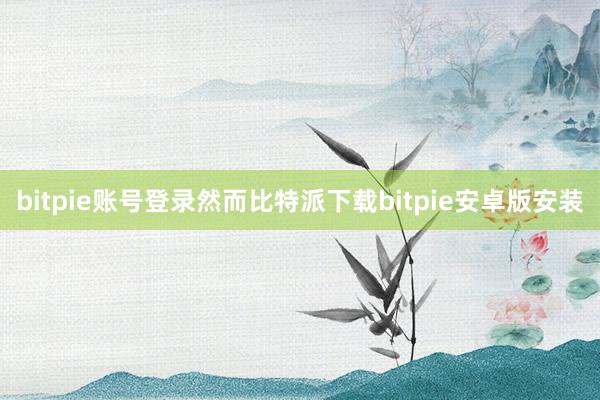 bitpie账号登录然而比特派下载bitpie安卓版安装