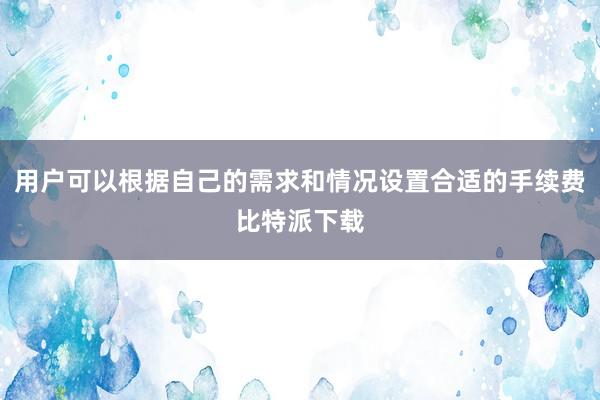 用户可以根据自己的需求和情况设置合适的手续费比特派下载