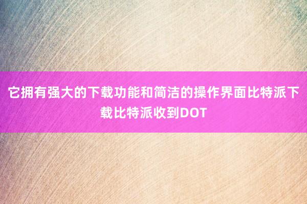 它拥有强大的下载功能和简洁的操作界面比特派下载比特派收到DOT