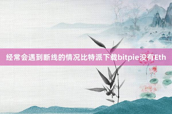 经常会遇到断线的情况比特派下载bitpie没有Eth