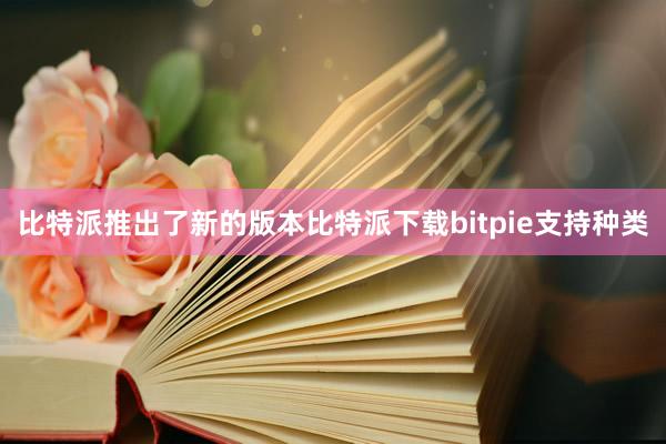 比特派推出了新的版本比特派下载bitpie支持种类