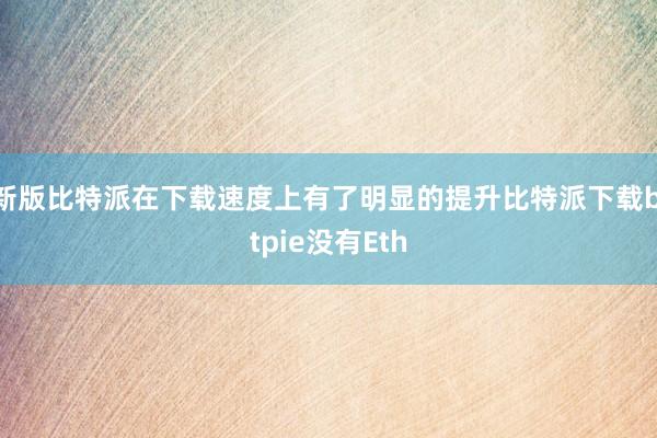 新版比特派在下载速度上有了明显的提升比特派下载bitpie没有Eth