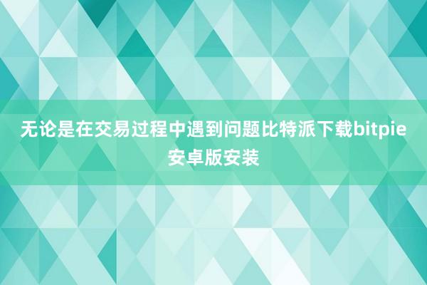 无论是在交易过程中遇到问题比特派下载bitpie安卓版安装