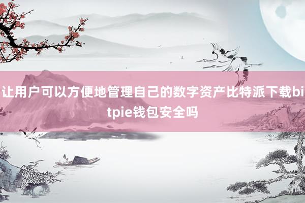 让用户可以方便地管理自己的数字资产比特派下载bitpie钱包安全吗