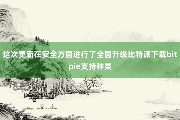 这次更新在安全方面进行了全面升级比特派下载bitpie支持种类