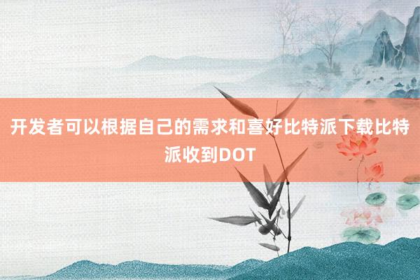 开发者可以根据自己的需求和喜好比特派下载比特派收到DOT