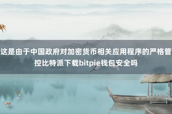 这是由于中国政府对加密货币相关应用程序的严格管控比特派下载bitpie钱包安全吗