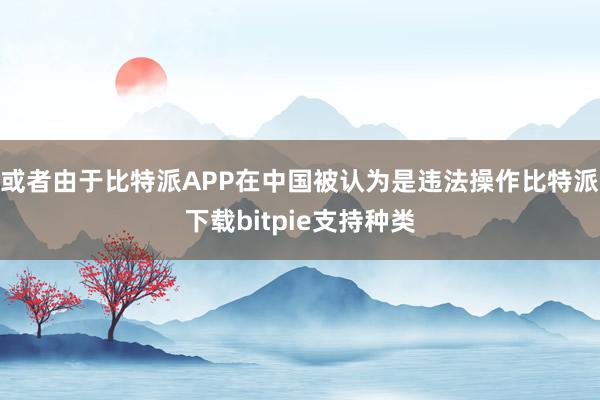 或者由于比特派APP在中国被认为是违法操作比特派下载bitpie支持种类