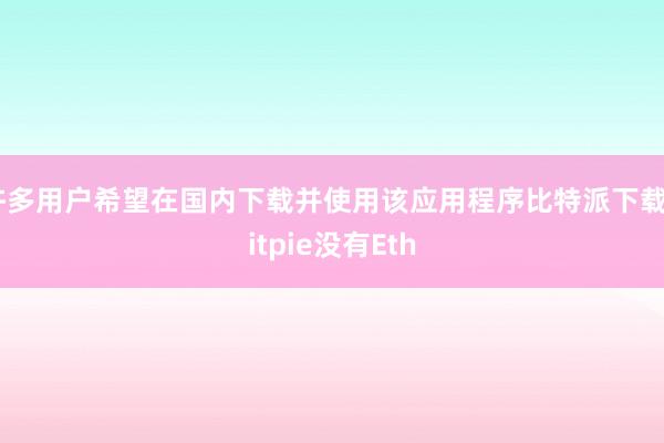 许多用户希望在国内下载并使用该应用程序比特派下载bitpie没有Eth