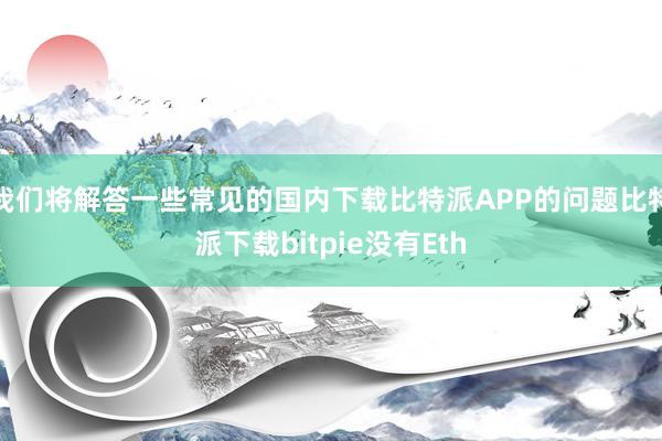 我们将解答一些常见的国内下载比特派APP的问题比特派下载bitpie没有Eth