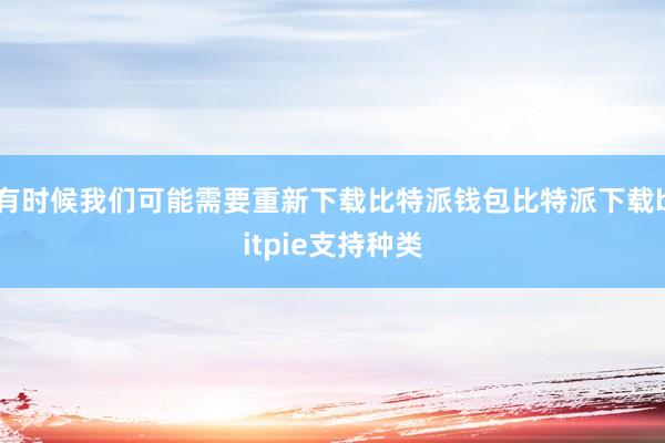 有时候我们可能需要重新下载比特派钱包比特派下载bitpie支持种类