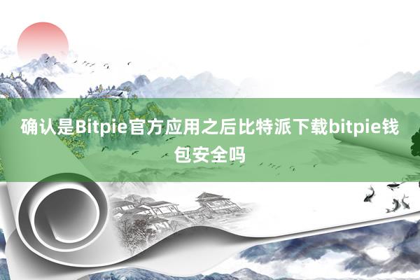 确认是Bitpie官方应用之后比特派下载bitpie钱包安全吗