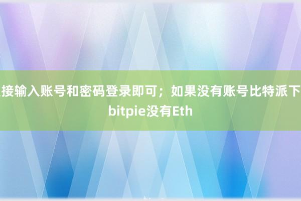 直接输入账号和密码登录即可；如果没有账号比特派下载bitpie没有Eth