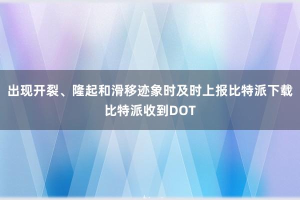 出现开裂、隆起和滑移迹象时及时上报比特派下载比特派收到DOT