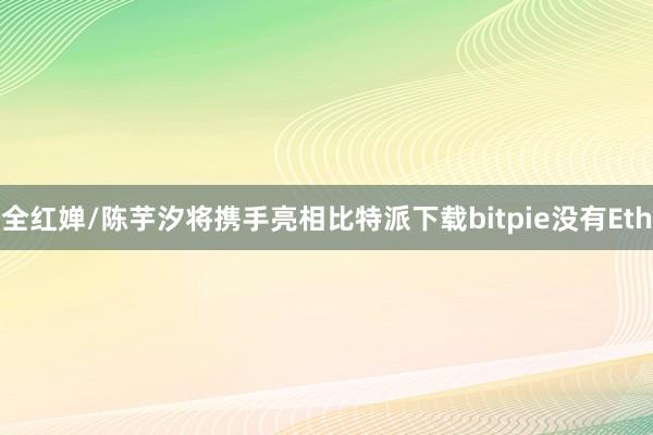 全红婵/陈芋汐将携手亮相比特派下载bitpie没有Eth