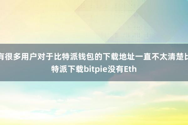 有很多用户对于比特派钱包的下载地址一直不太清楚比特派下载bitpie没有Eth