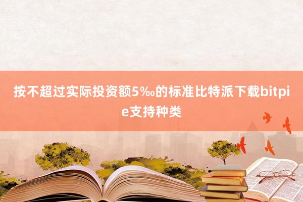 按不超过实际投资额5‰的标准比特派下载bitpie支持种类