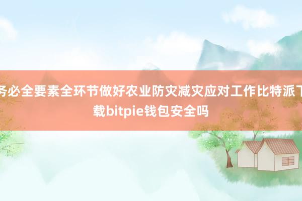 务必全要素全环节做好农业防灾减灾应对工作比特派下载bitpie钱包安全吗