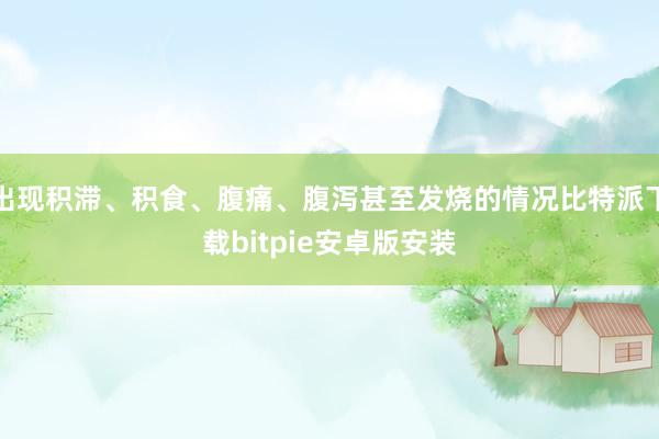 出现积滞、积食、腹痛、腹泻甚至发烧的情况比特派下载bitpie安卓版安装