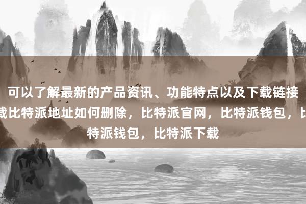 可以了解最新的产品资讯、功能特点以及下载链接比特派下载比特派地址如何删除，比特派官网，比特派钱包，比特派下载