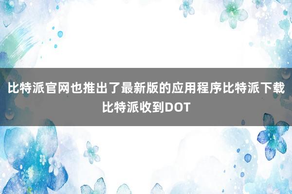 比特派官网也推出了最新版的应用程序比特派下载比特派收到DOT