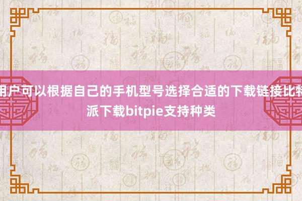 用户可以根据自己的手机型号选择合适的下载链接比特派下载bitpie支持种类