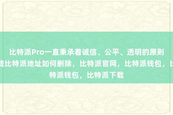 比特派Pro一直秉承着诚信、公平、透明的原则比特派下载比特派地址如何删除，比特派官网，比特派钱包，比特派下载