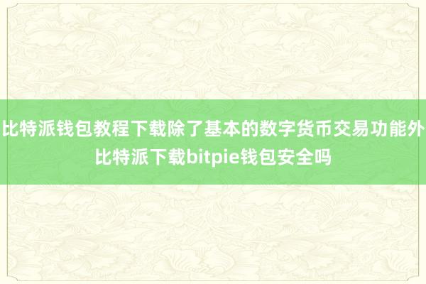 比特派钱包教程下载除了基本的数字货币交易功能外比特派下载bitpie钱包安全吗