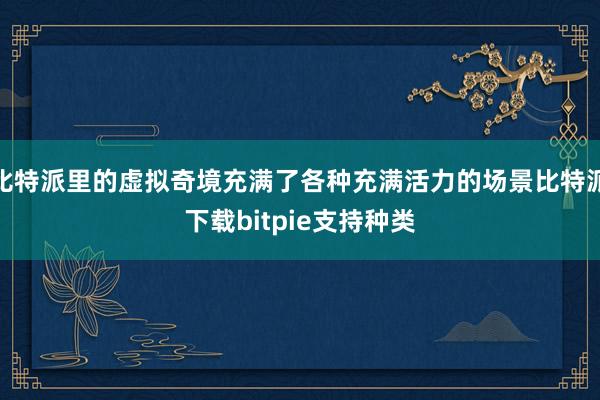 比特派里的虚拟奇境充满了各种充满活力的场景比特派下载bitpie支持种类