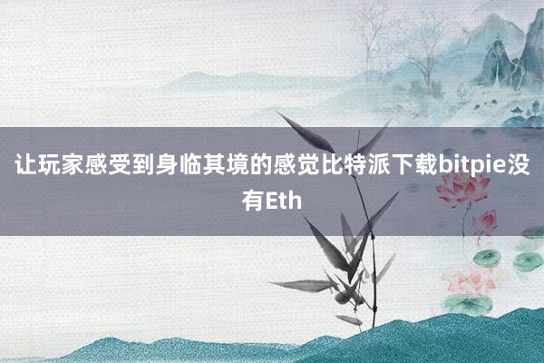 让玩家感受到身临其境的感觉比特派下载bitpie没有Eth