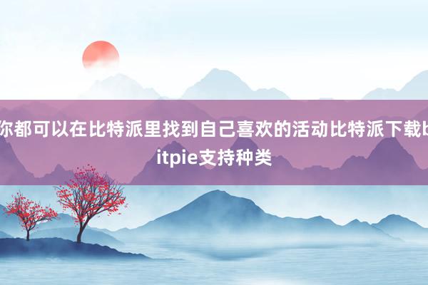 你都可以在比特派里找到自己喜欢的活动比特派下载bitpie支持种类