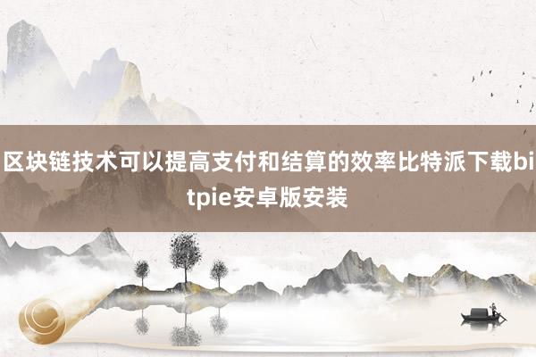 区块链技术可以提高支付和结算的效率比特派下载bitpie安卓版安装