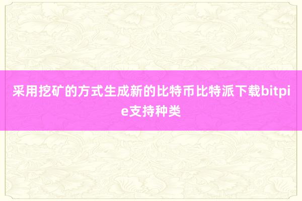 采用挖矿的方式生成新的比特币比特派下载bitpie支持种类