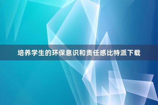 培养学生的环保意识和责任感比特派下载