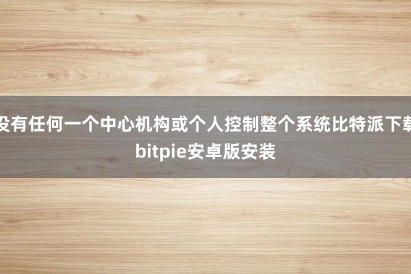 没有任何一个中心机构或个人控制整个系统比特派下载bitpie安卓版安装