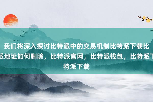 我们将深入探讨比特派中的交易机制比特派下载比特派地址如何删除，比特派官网，比特派钱包，比特派下载