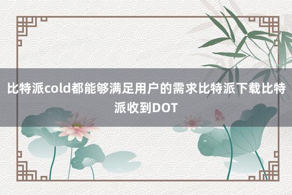 比特派cold都能够满足用户的需求比特派下载比特派收到DOT