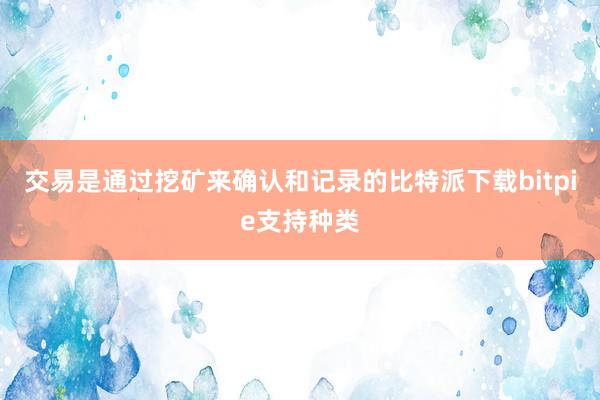 交易是通过挖矿来确认和记录的比特派下载bitpie支持种类