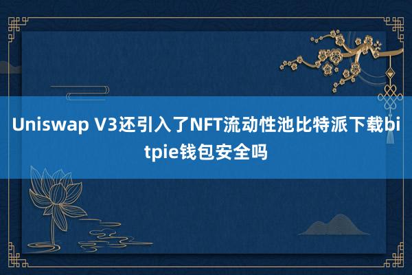 Uniswap V3还引入了NFT流动性池比特派下载bitpie钱包安全吗