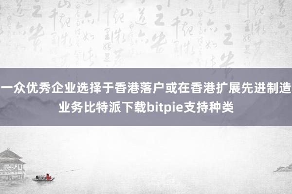 一众优秀企业选择于香港落户或在香港扩展先进制造业务比特派下载bitpie支持种类