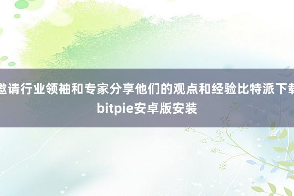 邀请行业领袖和专家分享他们的观点和经验比特派下载bitpie安卓版安装