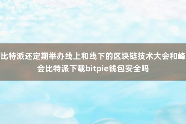 比特派还定期举办线上和线下的区块链技术大会和峰会比特派下载bitpie钱包安全吗