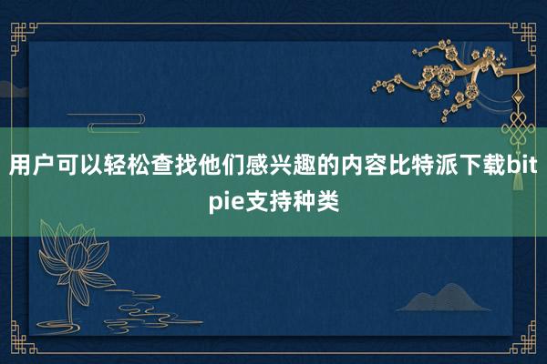 用户可以轻松查找他们感兴趣的内容比特派下载bitpie支持种类