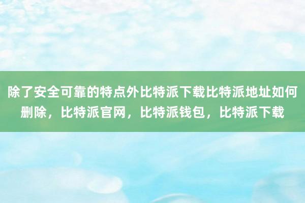 除了安全可靠的特点外比特派下载比特派地址如何删除，比特派官网，比特派钱包，比特派下载