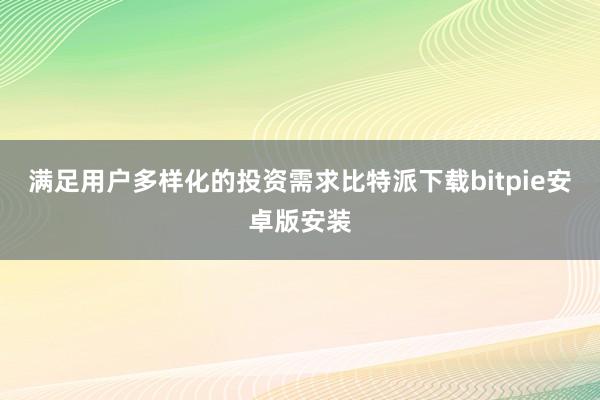 满足用户多样化的投资需求比特派下载bitpie安卓版安装