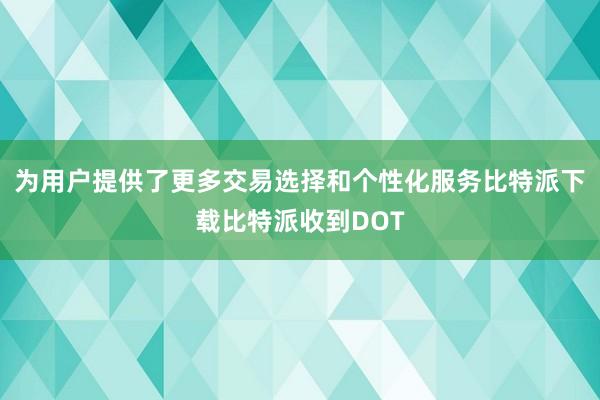 为用户提供了更多交易选择和个性化服务比特派下载比特派收到DOT