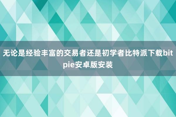 无论是经验丰富的交易者还是初学者比特派下载bitpie安卓版安装